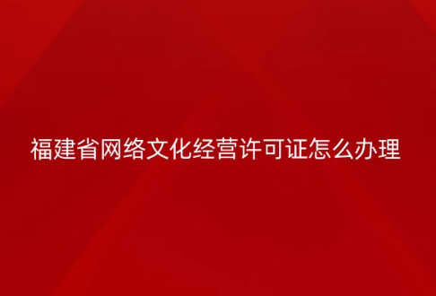 福建省网络文化经营许可证怎么办理(代办申请条件材料)